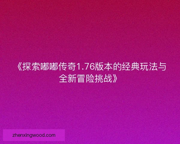 《探索嘟嘟传奇1.76版本的经典玩法与全新冒险挑战》