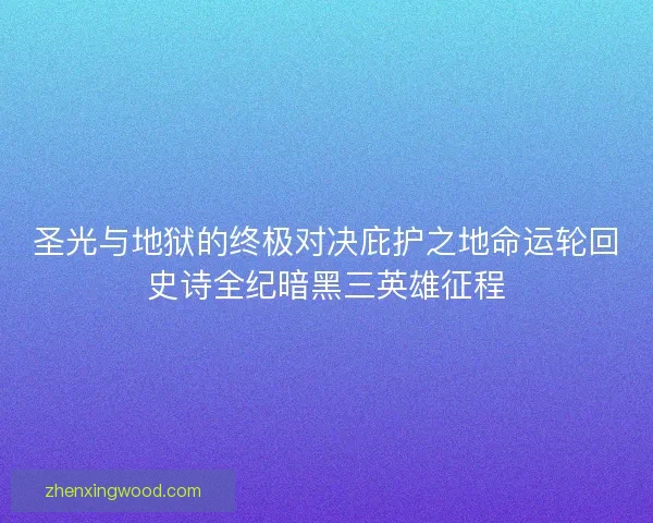 圣光与地狱的终极对决庇护之地命运轮回史诗全纪暗黑三英雄征程