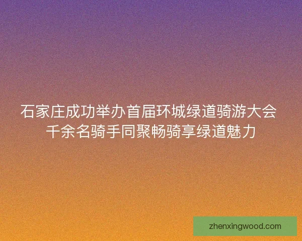 石家庄成功举办首届环城绿道骑游大会 千余名骑手同聚畅骑享绿道魅力